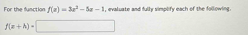 For the function f(x)=3x^2-5x-1 , evaluate and fully simplify each of the following.
f(x+h)=□