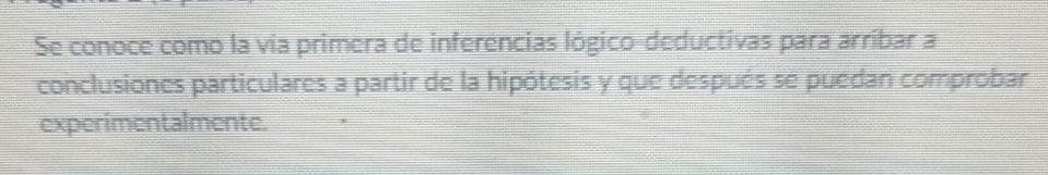 Se conoce como la vía primera de inferencias lógico-deductivas para arríbar a 
conclusiones particulares a partir de la hipótesis y que después se puedan comprobar 
experimentalmente.