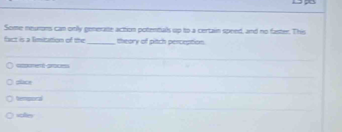 Some neurons can only generate acttion potentials up to a certain speed, and no faster. This
fact is a limitation of the_ theory of pitch perception

mace
voles