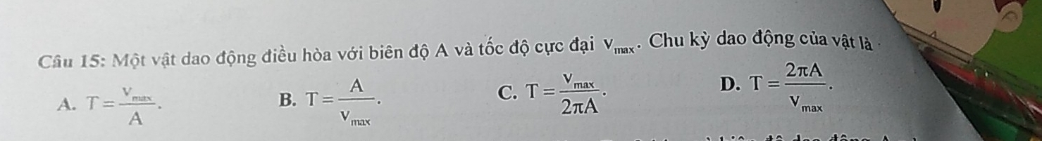 Một vật dao động điều hòa với biên độ A và tốc độ cực đại V_max. Chu kỳ dao động của vật là
A. T=frac V_maxA. T=frac AV_max.
D.
B.
C. T=frac V_max2π A. T=frac 2π Av_max.