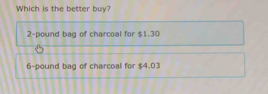 Which is the better buy?
2-pound bag of charcoal for $1.30
6-pound bag of charcoal for $4.03