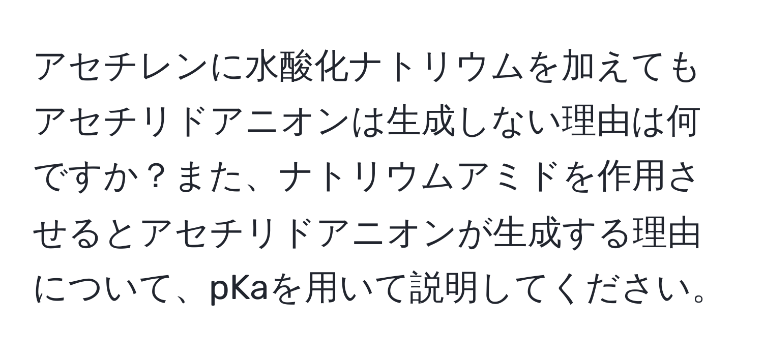 アセチレンに水酸化ナトリウムを加えてもアセチリドアニオンは生成しない理由は何ですか？また、ナトリウムアミドを作用させるとアセチリドアニオンが生成する理由について、pKaを用いて説明してください。