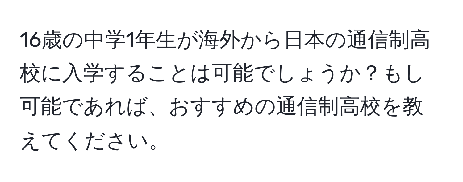 16歳の中学1年生が海外から日本の通信制高校に入学することは可能でしょうか？もし可能であれば、おすすめの通信制高校を教えてください。