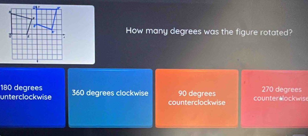 How many degrees was the figure rotated?
180 degrees 270 degrees
unterclockwise 360 degrees clockwise 90 degrees
counterclockwise counter lockwise