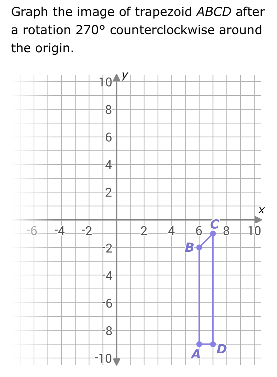 Graph the image of trapezoid ABCD after 
a rotation 270° counterclockwise around 
the origin.