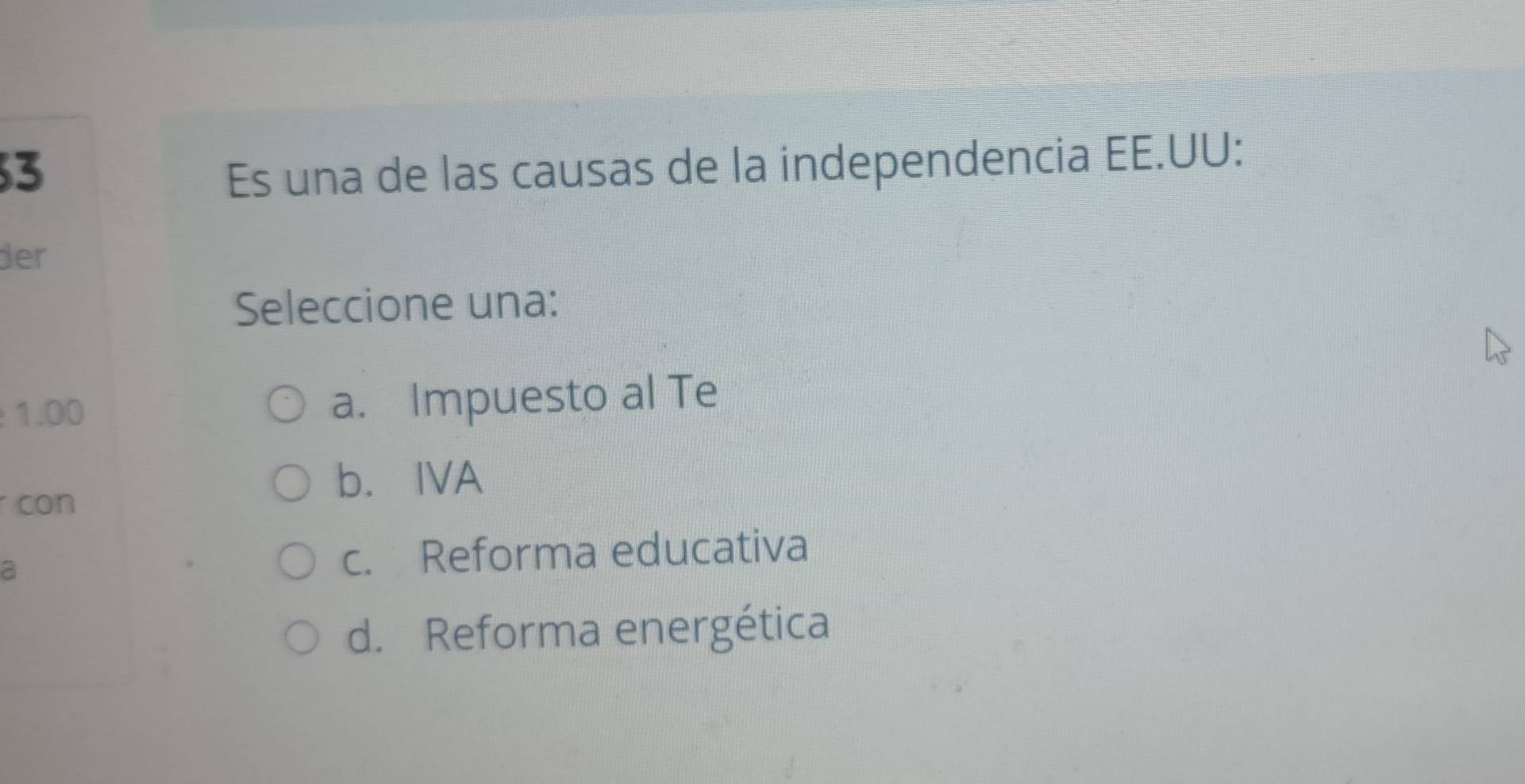 Es una de las causas de la independencia EE.UU:
der
Seleccione una:
1.00 a. Impuesto al Te
con
b. IVA
a
c. Reforma educativa
d. Reforma energética