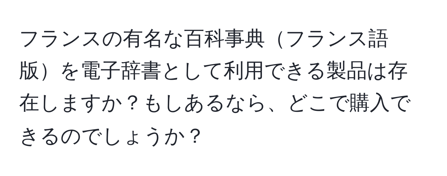 フランスの有名な百科事典フランス語版を電子辞書として利用できる製品は存在しますか？もしあるなら、どこで購入できるのでしょうか？