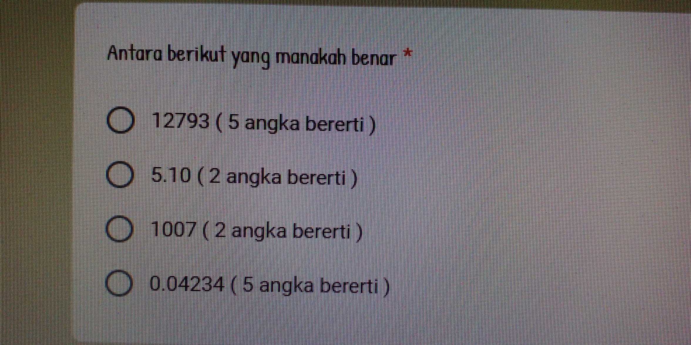 Antara berikut yang manakah benar *
12793 ( 5 angka bererti )
5.10 ( 2 angka bererti )
1007 ( 2 angka bererti )
0.04234 ( 5 angka bererti )