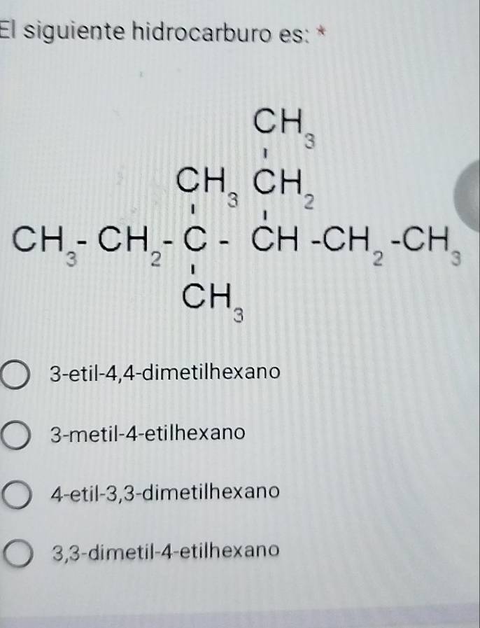 El siguiente hidrocarburo es: *
CH_3CH_2CH_2CrCHCH_CHO+CCH_2CH_3
3-etil -4, 4 -dimetilhexano
3-metil -4 -etilhexano
4-etil -3, 3 -dimetilhexano
3, 3 -dimetil -4 -etilhexano