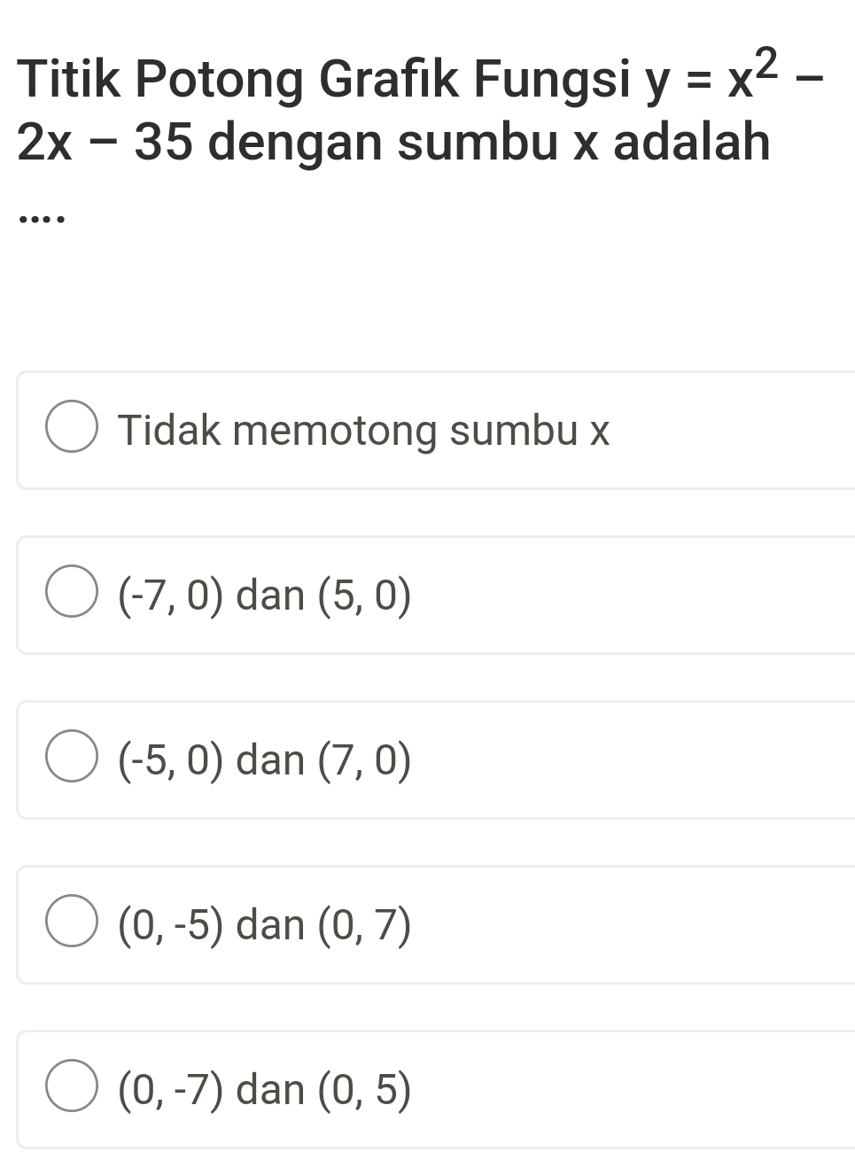 Titik Potong Grafık Fungsi y=x^2-
2x-35 dengan sumbu x adalah
..
Tidak memotong sumbu x
(-7,0) dan (5,0)
(-5,0) dan (7,0)
(0,-5) dan (0,7)
(0,-7) dan (0,5)