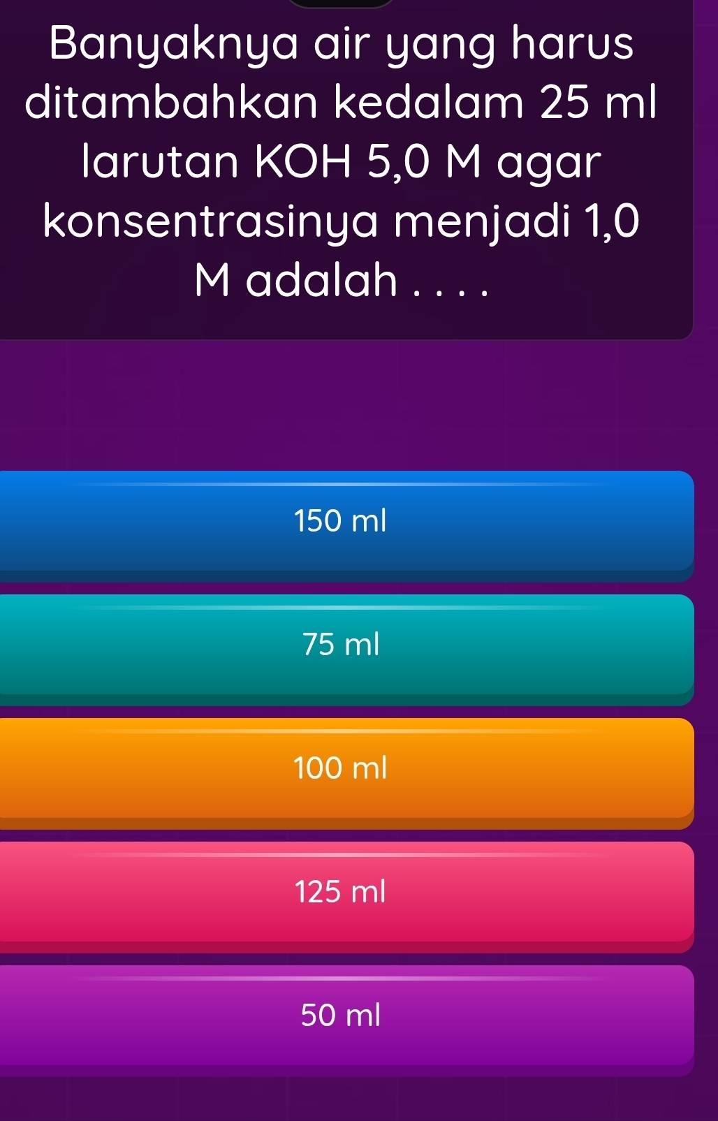 Banyaknya air yang harus
ditambahkan kedalam 25 ml
larutan KOH 5,0 M agar
konsentrasinya menjadi 1,0
M adalah . . . .
150 ml
75 ml
100 ml
125 ml
50 ml