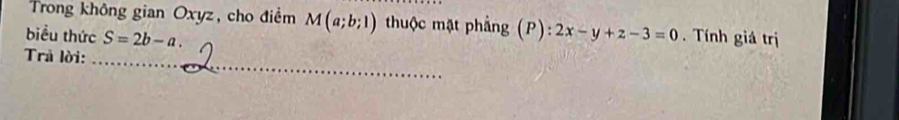 Trong không gian Oxyz, cho điểm M(a;b;1) thuộc mặt phẳng (P): 2x-y+z-3=0
biểu thức S=2b-a. . Tính giá trị 
Trả lời:_