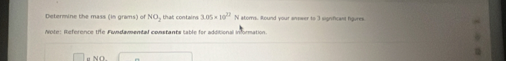 Determine the mass (in grams) of NO_2 that contains 3.05* 10^(22)N atoms. Round your answer to 3 significant figures. 
Note: Reference the Fundamental constants table for additional information 
α NO