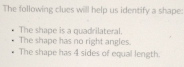 The following clues will help us identify a shape:
The shape is a quadrilateral.
The shape has no right angles.
The shape has 4 sides of equal length.