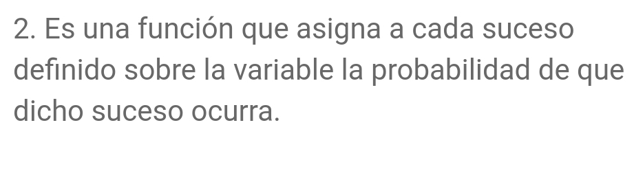 Es una función que asigna a cada suceso 
definido sobre la variable la probabilidad de que 
dicho suceso ocurra.