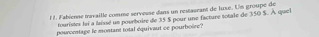 Fabienne travaille comme serveuse dans un restaurant de luxe. Un groupe de 
touristes lui a laissé un pourboire de 35 $ pour une facture totale de 350 $. À quel 
pourcentage le montant total équivaut ce pourboire?