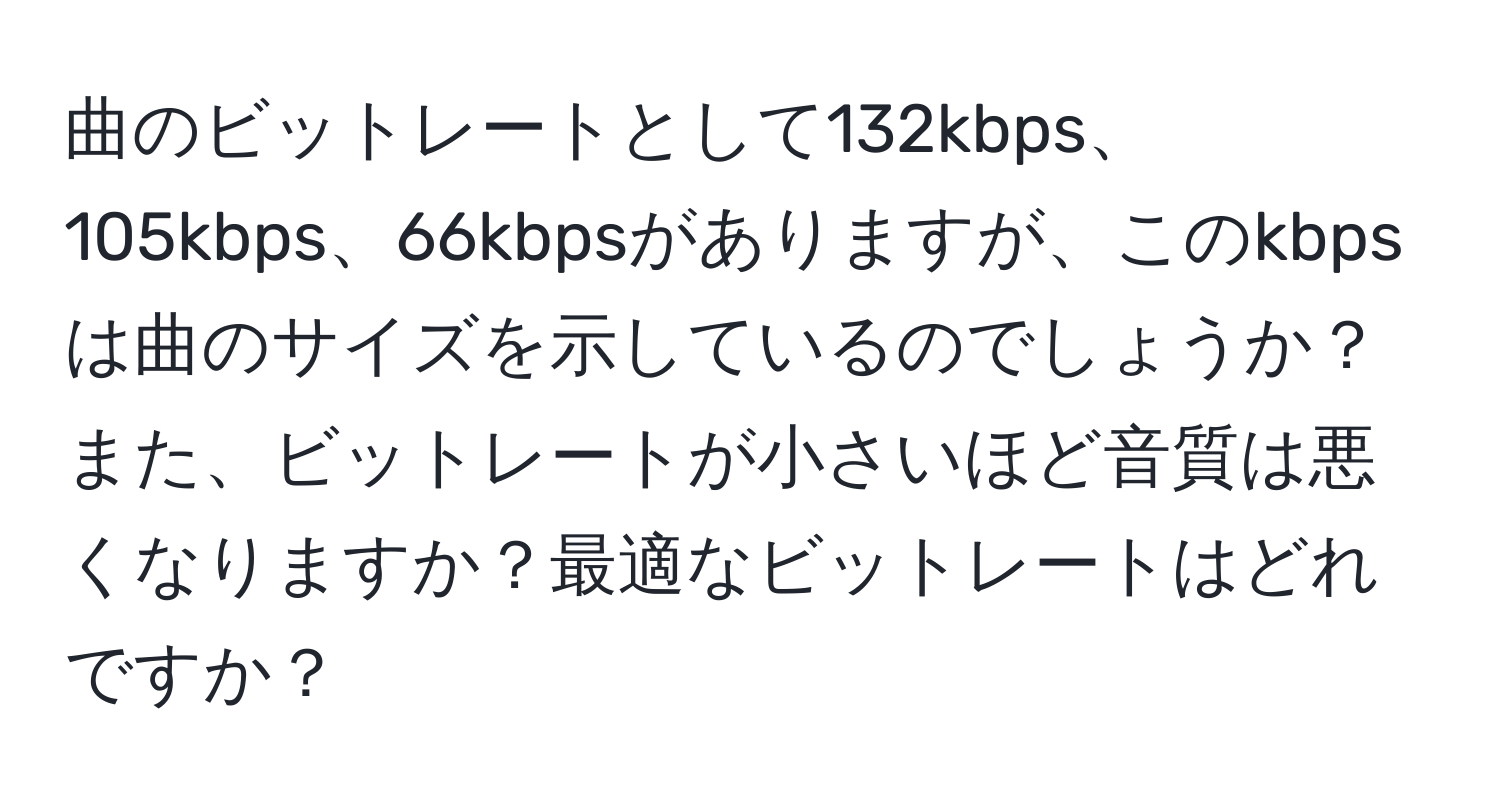 曲のビットレートとして132kbps、105kbps、66kbpsがありますが、このkbpsは曲のサイズを示しているのでしょうか？また、ビットレートが小さいほど音質は悪くなりますか？最適なビットレートはどれですか？