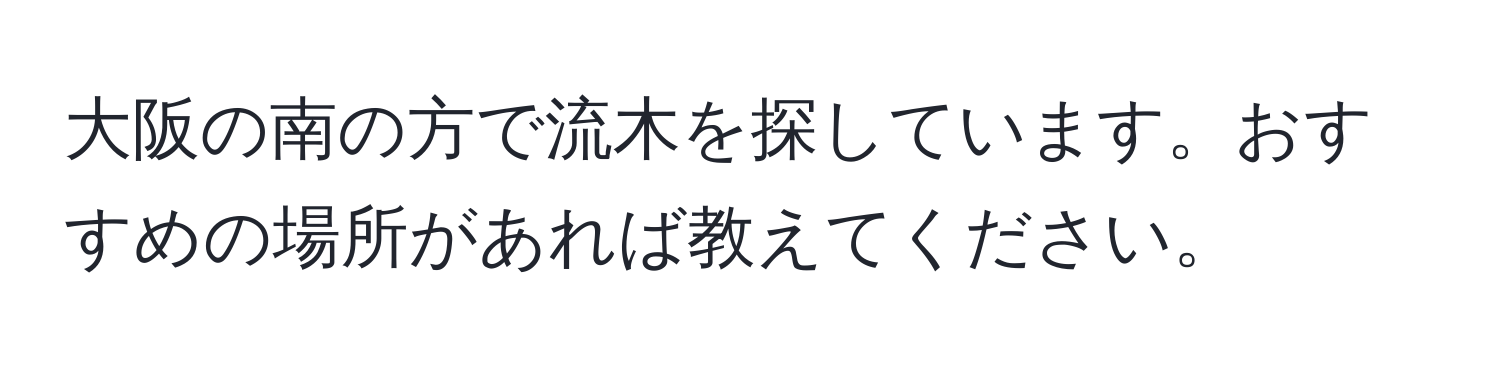 大阪の南の方で流木を探しています。おすすめの場所があれば教えてください。