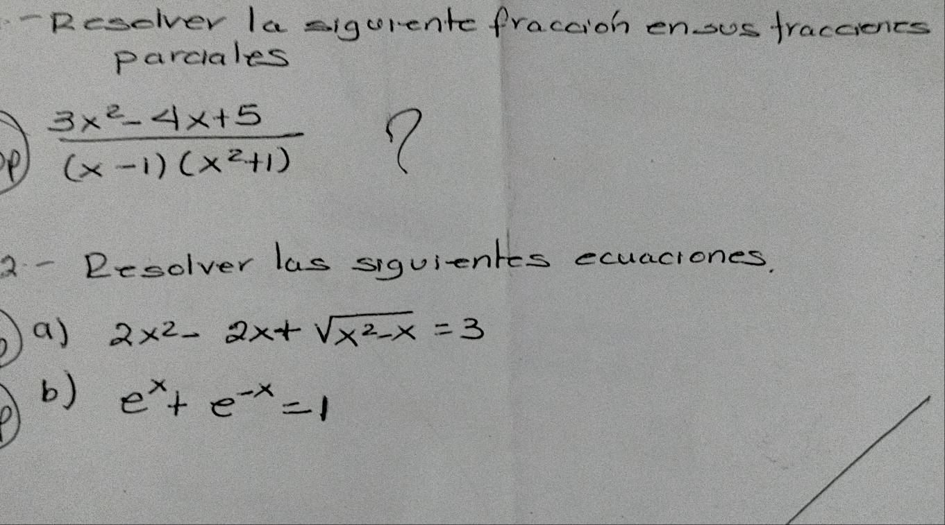 Reselver Ia sigurentc fraccioh ensus fraccionts
parcales
ol  (3x^2-4x+5)/(x-1)(x^2+1) 
Q - Desolver las siquientes ecuaciones.
a) 2x^2-2x+sqrt(x^2-x)=3
b) e^x+e^(-x)=1