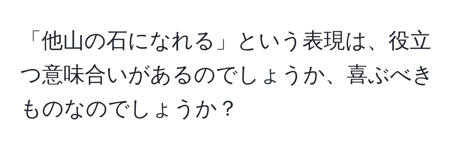 「他山の石になれる」という表現は、役立つ意味合いがあるのでしょうか、喜ぶべきものなのでしょうか？