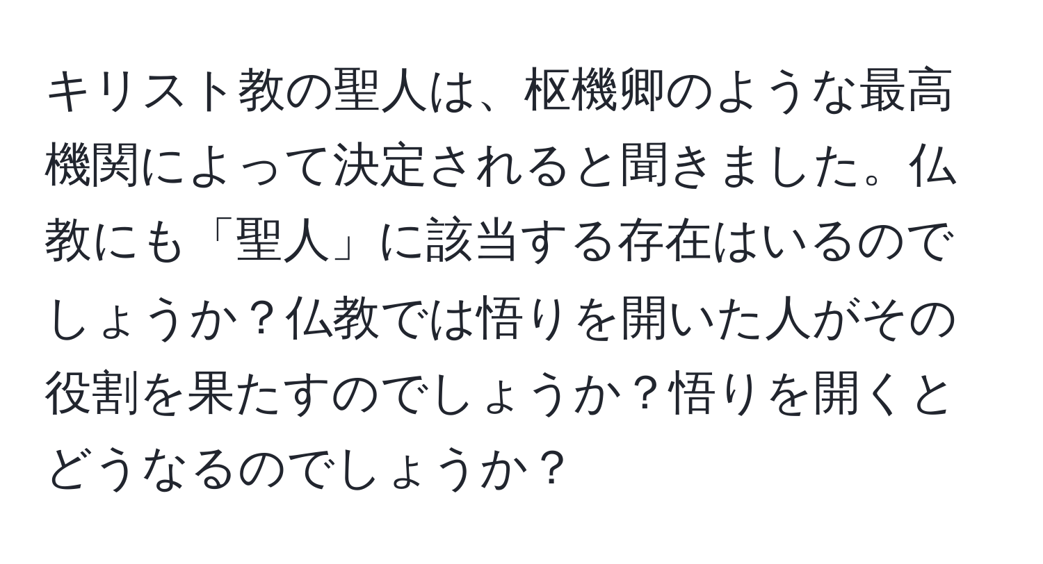 キリスト教の聖人は、枢機卿のような最高機関によって決定されると聞きました。仏教にも「聖人」に該当する存在はいるのでしょうか？仏教では悟りを開いた人がその役割を果たすのでしょうか？悟りを開くとどうなるのでしょうか？