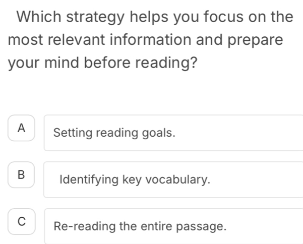 Which strategy helps you focus on the
most relevant information and prepare
your mind before reading?
A Setting reading goals.
B Identifying key vocabulary.
C Re-reading the entire passage.