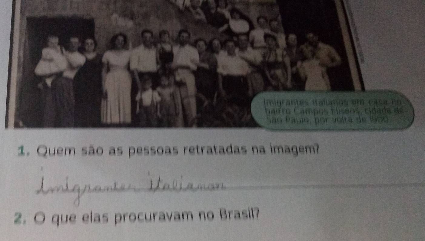 Imigrantes italianos em casa no 
Gairro Campos Eseos, cdade d e 
São Paulo, por volta de 1950 
1. Quem são as pessoas retratadas na imagem? 
_ 
2. O que elas procuravam no Brasil?