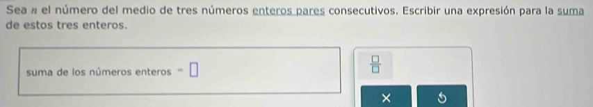 Sea # el número del medio de tres números enteros pares consecutivos. Escribir una expresión para la suma 
de estos tres enteros. 
suma de los números enteros □
 □ /□  
×