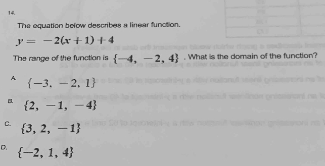 The equation below describes a linear function.
y=-2(x+1)+4
The range of the function is  -4,-2,4. What is the domain of the function?
A  -3,-2,1
B.  2,-1,-4
C.  3,2,-1
D.  -2,1,4