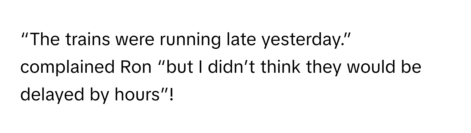 “The trains were running late yesterday.” complained Ron “but I didn’t think they would be delayed by hours”!