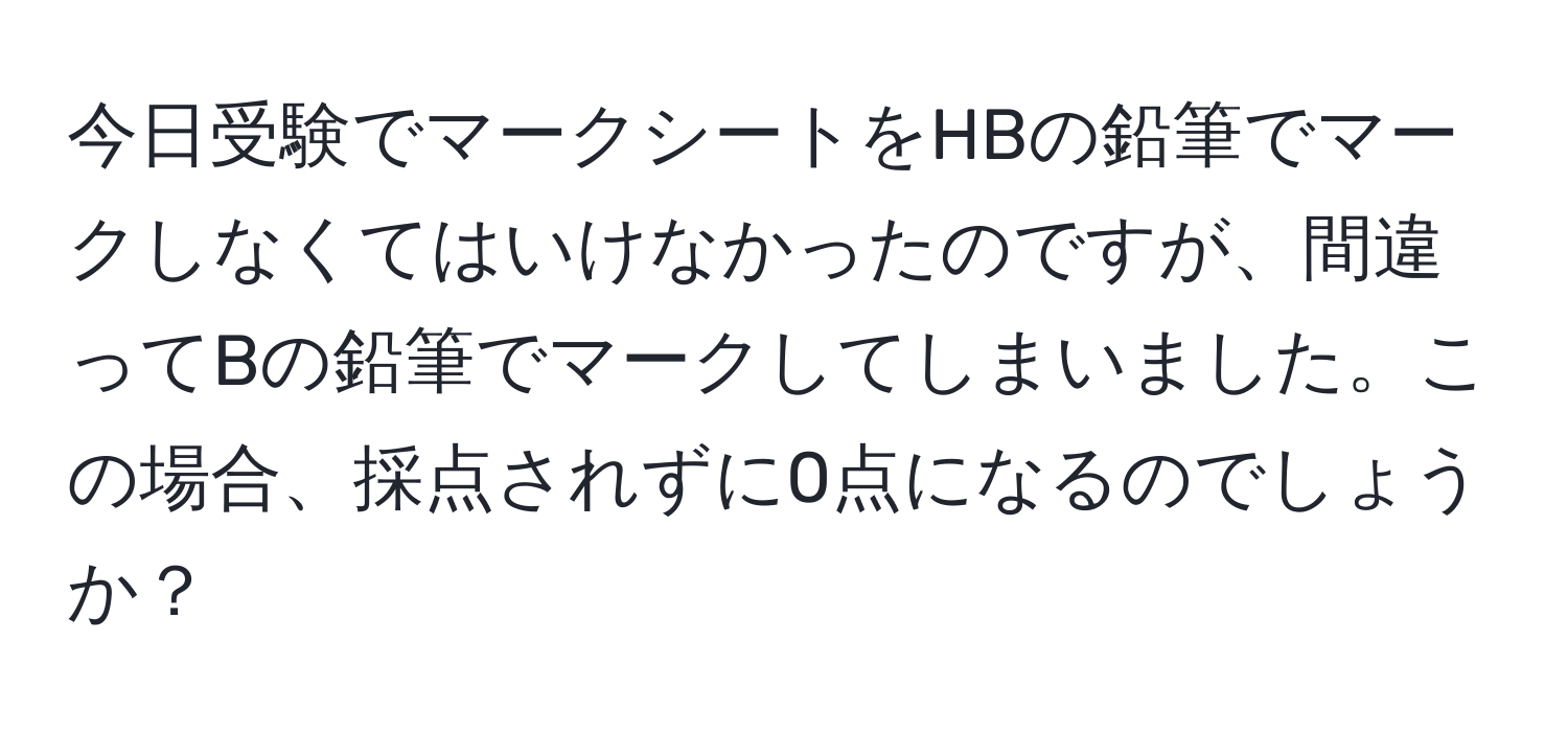 今日受験でマークシートをHBの鉛筆でマークしなくてはいけなかったのですが、間違ってBの鉛筆でマークしてしまいました。この場合、採点されずに0点になるのでしょうか？