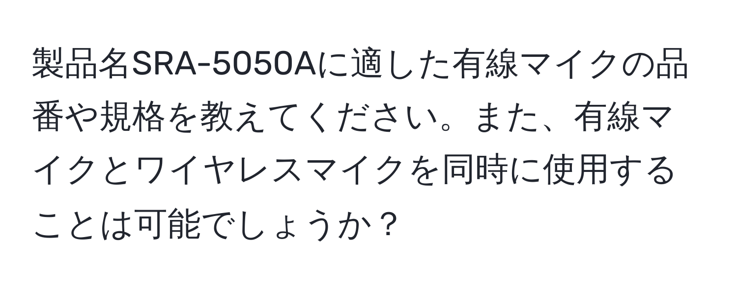 製品名SRA-5050Aに適した有線マイクの品番や規格を教えてください。また、有線マイクとワイヤレスマイクを同時に使用することは可能でしょうか？