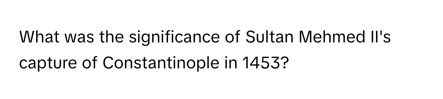 What was the significance of Sultan Mehmed II's capture of Constantinople in 1453?