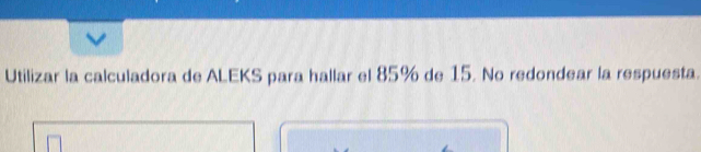 Utilizar la calculadora de ALEKS para hallar el 85% de 15. No redondear la respuesta.