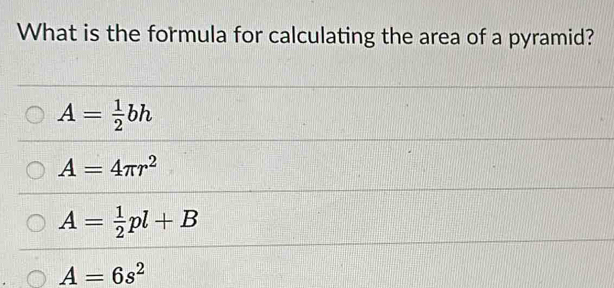 What is the formula for calculating the area of a pyramid?
A= 1/2 bh
A=4π r^2
A= 1/2 pl+B
A=6s^2