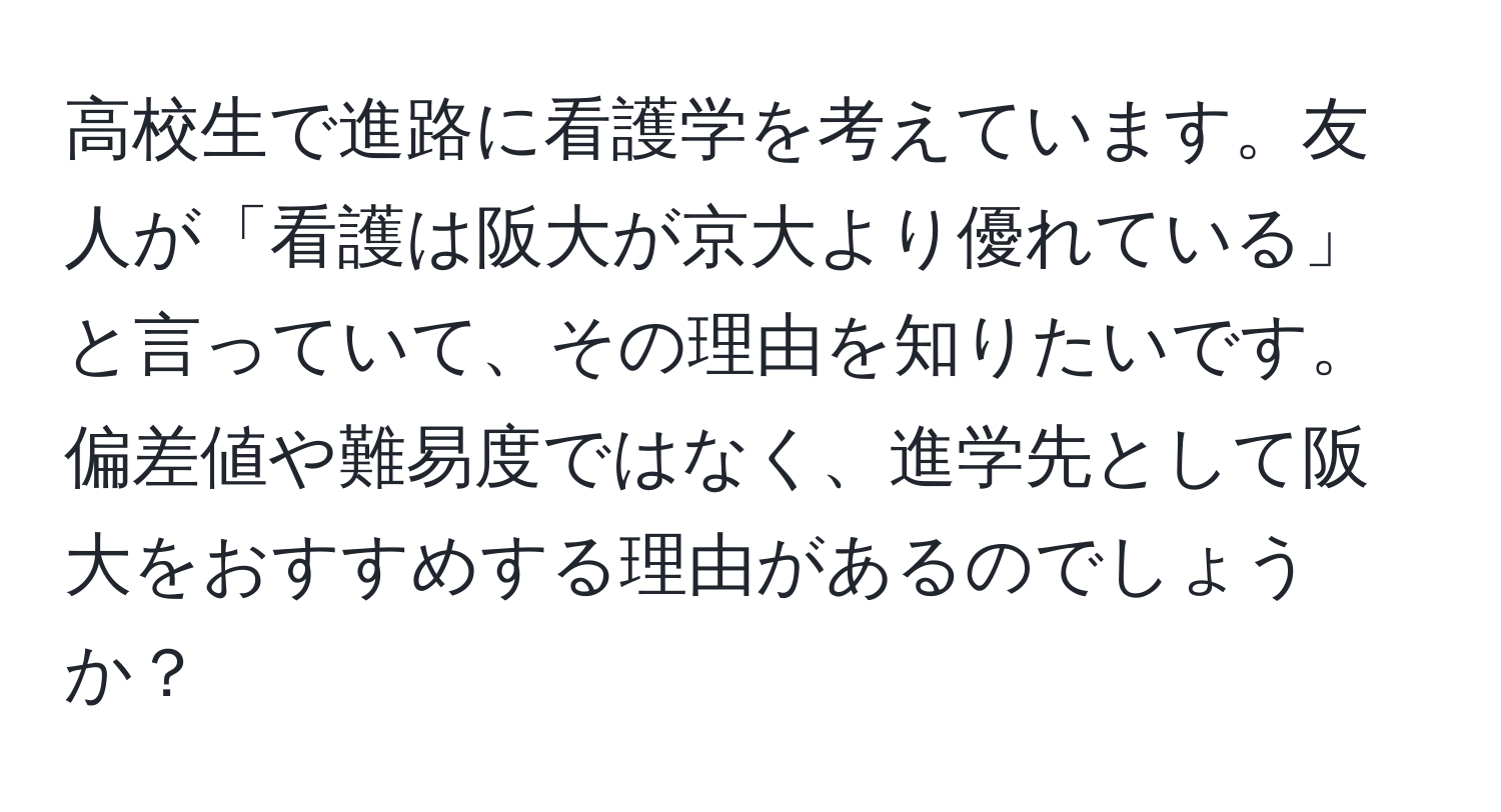 高校生で進路に看護学を考えています。友人が「看護は阪大が京大より優れている」と言っていて、その理由を知りたいです。偏差値や難易度ではなく、進学先として阪大をおすすめする理由があるのでしょうか？