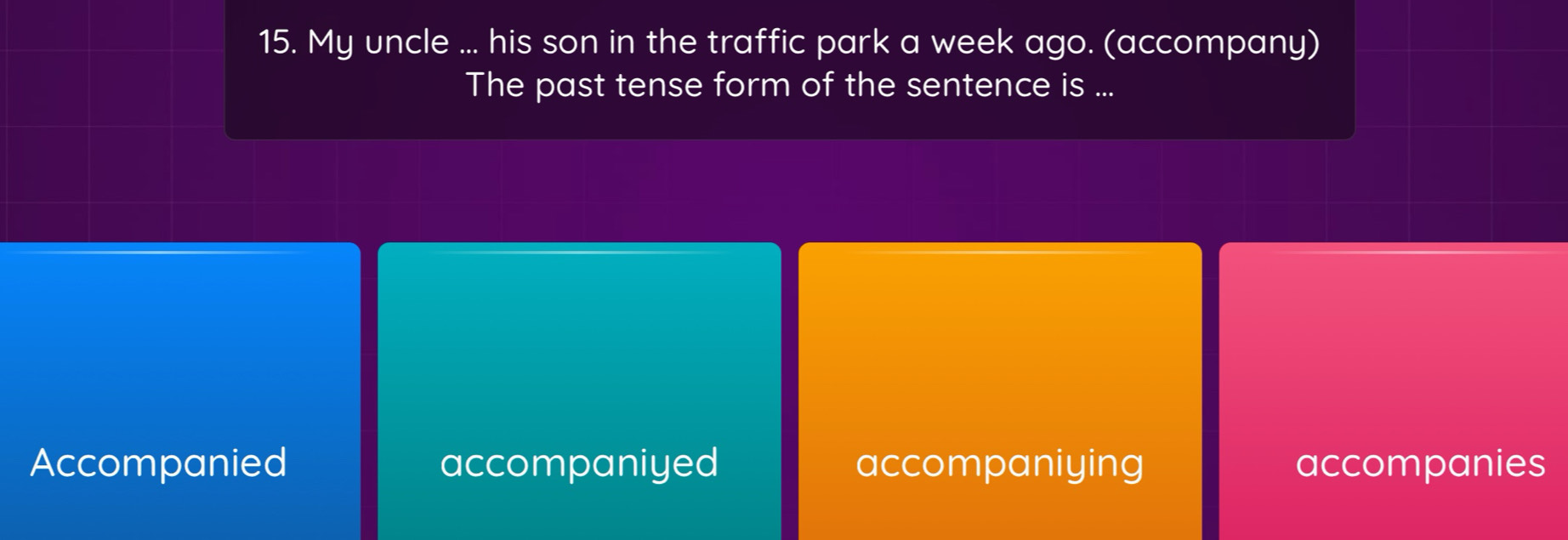 My uncle ... his son in the traffic park a week ago. (accompany)
The past tense form of the sentence is ...
Accompanied accompaniyed accompaniying accompanies