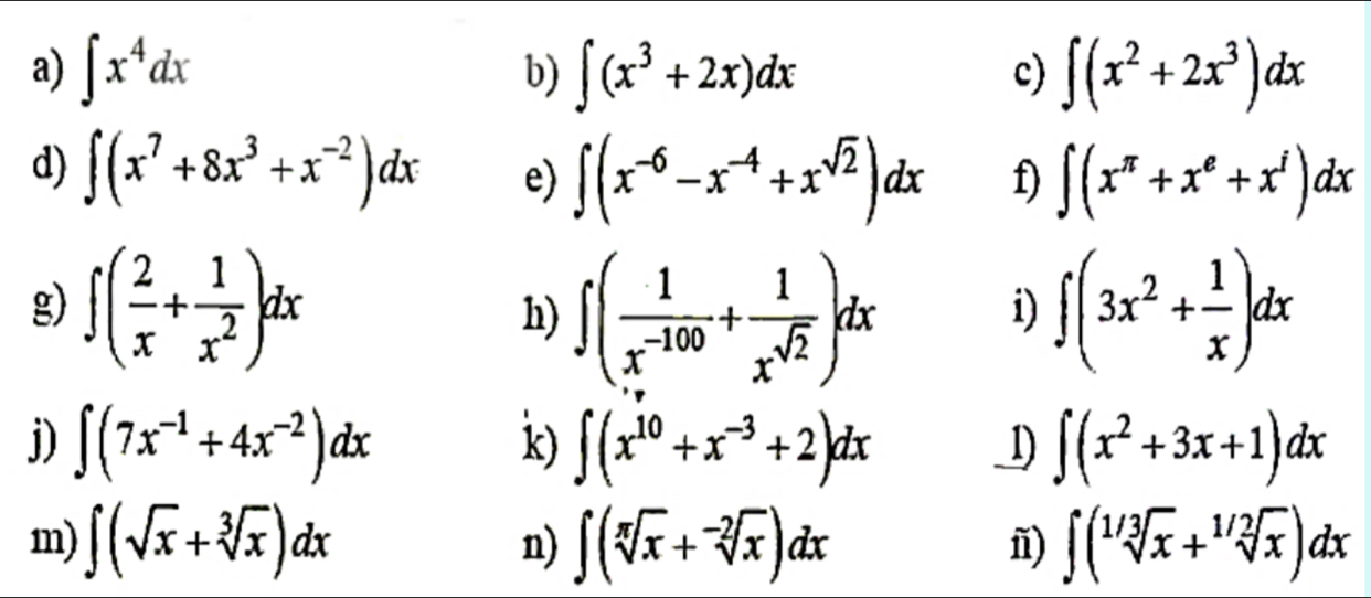 ∈t x^4dx ∈t (x^3+2x)dx ∈t (x^2+2x^3)dx
b) 
c) 
d) ∈t (x^7+8x^3+x^(-2))dx e) ∈t (x^(-6)-x^(-4)+x^(sqrt(2)))dx f) ∈t (x^(π)+x^e+x^i)dx
g) ∈t ( 2/x + 1/x^2 )dx h) ∈t ( 1/x^(-100) + 1/x^(sqrt(2)) )dx ∈t (3x^2+ 1/x )dx
i) 
j) ∈t (7x^(-1)+4x^(-2))dx k) ∈t (x^(10)+x^(-3)+2)dx 1) ∈t (x^2+3x+1)dx
m) ∈t (sqrt(x)+sqrt[3](x))dx n) ∈t (sqrt[π](x)+sqrt[-2](x))dx ∈t (sqrt[1/3](x)+sqrt[1/2](x))dx
ⅱ)