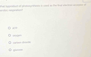 What byproduct of photosynthesis is used as the final electron acceptor of
erobic respiration?
ATP
oxygen
carbon dioxide
glucose