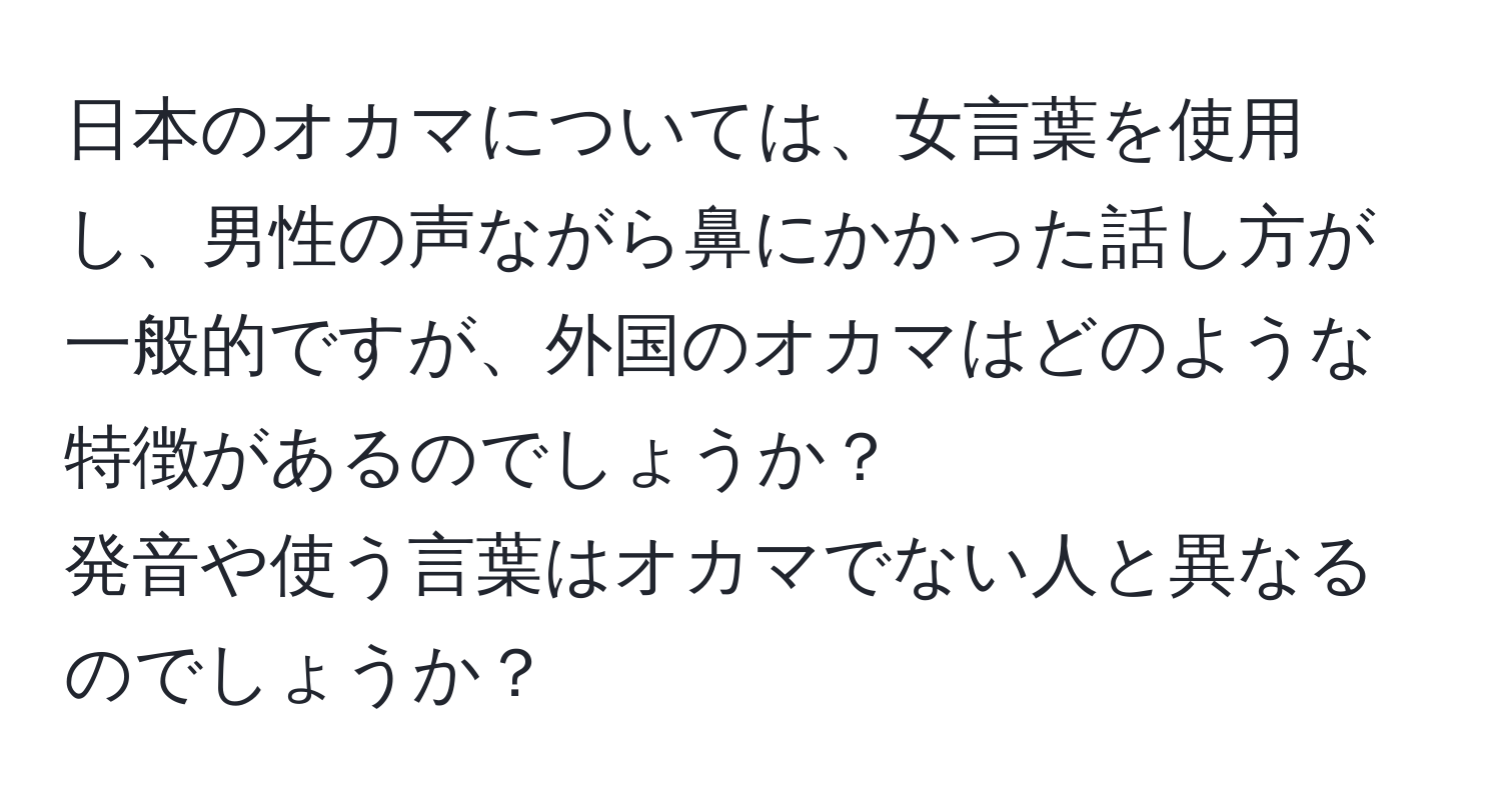 日本のオカマについては、女言葉を使用し、男性の声ながら鼻にかかった話し方が一般的ですが、外国のオカマはどのような特徴があるのでしょうか？  
発音や使う言葉はオカマでない人と異なるのでしょうか？