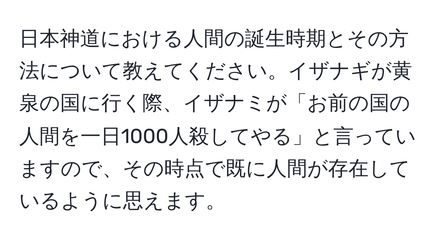 日本神道における人間の誕生時期とその方法について教えてください。イザナギが黄泉の国に行く際、イザナミが「お前の国の人間を一日1000人殺してやる」と言っていますので、その時点で既に人間が存在しているように思えます。