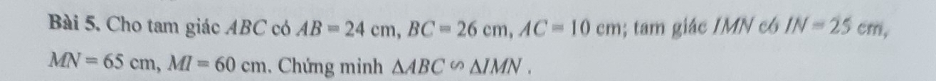 Cho tam giác ABC có AB=24cm, BC=26cm, AC=10cm; tam giác IMN có IN=25cm,
MN=65cm, MI=60cm. Chứng minh △ ABC∽ △ IMN.