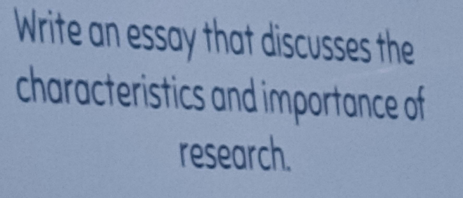 Write an essay that discusses the 
characteristics and importance of 
research.