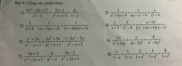 Cộng các phân thức. 
1)  (4x^2-3x+17)/x^3-1 + (2x-1)/x^2+x+1 + 6/1-x  2)  1/x^2+6x+9 + 1/6x-x^2-9 + x/x^2-9 
3)  1/x+3 + 1/(x+3)(x+2) + 1/(x+2)(4x+7)  4)  1/x+2 + 3/x^2-4 + (x-14)/(x^2+4x+4)(x-2) 
5)  (x^3+2x)/x^2-x+1 + (2x^3+5x)/x^2-x+1 + (1-2x^3-7x)/x^2-x+1  6)  2x/x^2+2xy + y/xy-2y^2 + 4/x^2-4y^2 
7)  (3x+2)/x^2-2x+1 + 6/x^2-1 + (3x-2)/x^2+2x+1  8)  1/1-x + 1/1+x + 2/1+x^2 + 4/1+x^4 + 8/1+x^8 