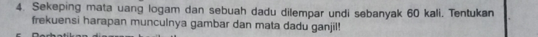 Sekeping mata uang logam dan sebuah dadu dilempar undi sebanyak 60 kali. Tentukan 
frekuensi harapan munculnya gambar dan mata dadu ganjil!