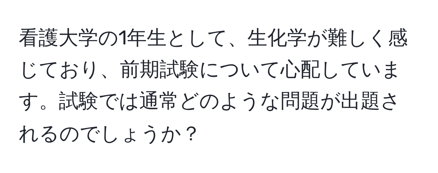 看護大学の1年生として、生化学が難しく感じており、前期試験について心配しています。試験では通常どのような問題が出題されるのでしょうか？