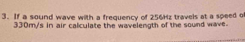 If a sound wave with a frequency of 256Hz travels at a speed of
330m/s in air calculate the wavelength of the sound wave.