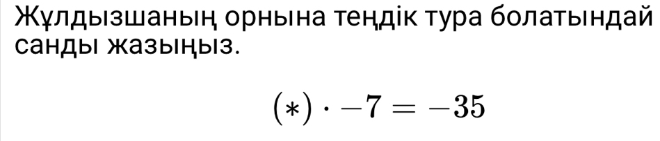 Κγлдыезшаньеη орньена τендіκ τура бοлаτьендай 
Cандыl жа3ыḤы|3.
(*)· -7=-35