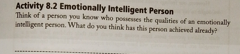 Activity 8.2 Emotionally Intelligent Person 
Think of a person you know who possesses the qualities of an emotionally 
intelligent person. What do you think has this person achieved already?