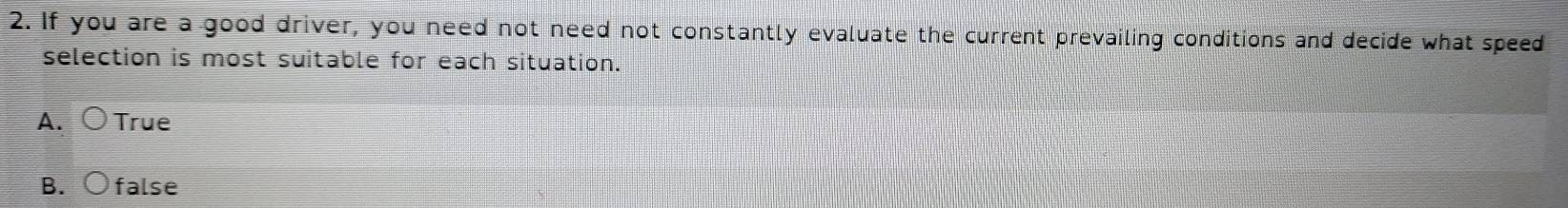 If you are a good driver, you need not need not constantly evaluate the current prevailing conditions and decide what speed
selection is most suitable for each situation.
A、 True
B. false